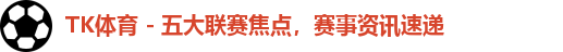 TK体育,足球直播,NBA直播,即时比分,赛程回放,五大联赛,欧冠,NBA